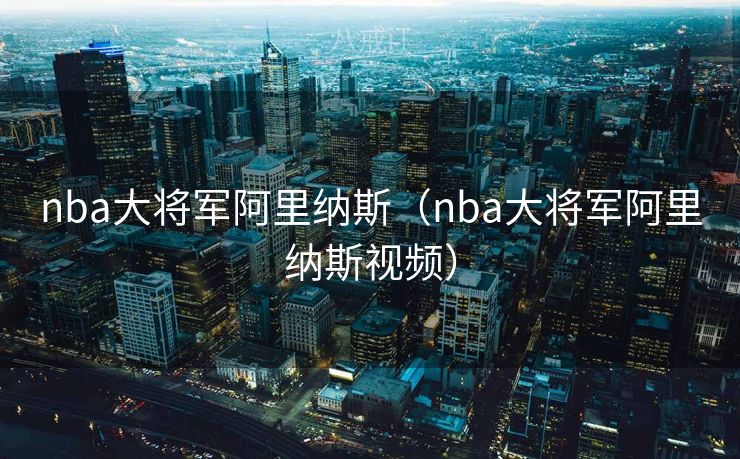 nba大将军阿里纳斯（nba大将军阿里纳斯视频）