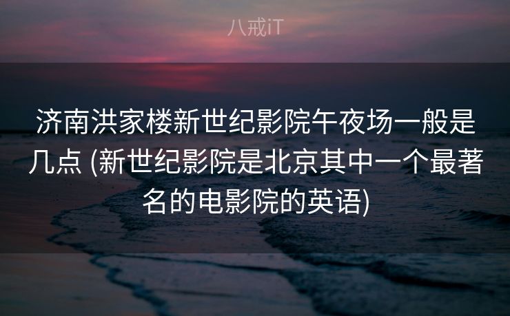 济南洪家楼新世纪影院午夜场一般是几点 (新世纪影院是北京其中一个最著名的电影院的英语)