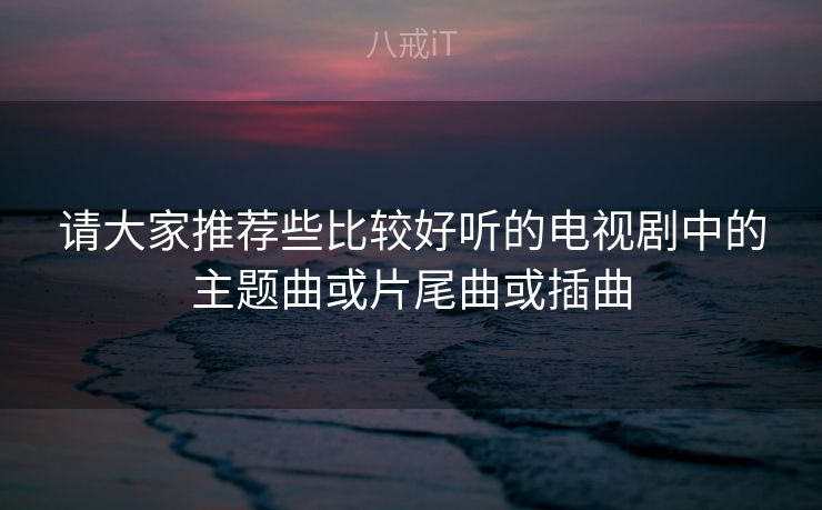 请大家推荐些比较好听的电视剧中的主题曲或片尾曲或插曲 请大家推荐些比较好听的电视剧中的主题曲或片尾曲或插曲