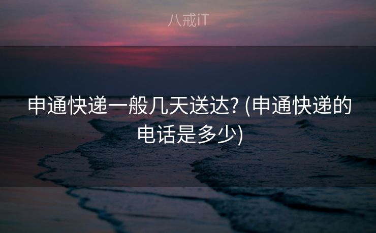 申通快递一般几天送达? (申通快递的电话是多少)