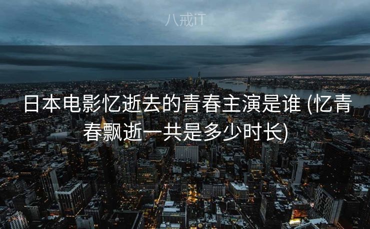 日本电影忆逝去的青春主演是谁 (忆青春飘逝一共是多少时长)