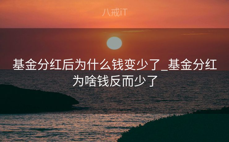 基金分红后为什么钱变少了_基金分红为啥钱反而少了