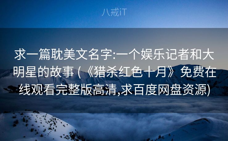 求一篇耽美文名字:一个娱乐记者和大明星的故事 (《猎杀红色十月》免费在线观看完整版高清,求百度网盘资源)