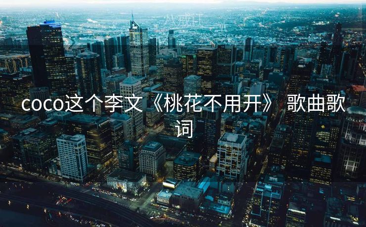 coco这个李文《桃花不用开》 歌曲歌词 coco这个李文《桃花不用开》 歌曲歌词