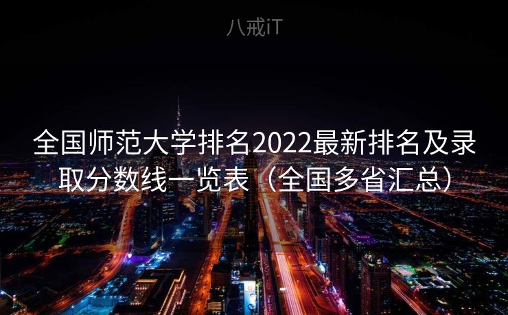 全国师范大学排名2022最新排名及录取分数线一览表(全国多省汇总) 全国师范大学排名2022最新排名及录取分数线一览表(全国多省汇总)