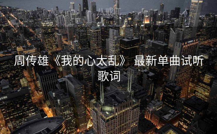 周传雄《我的心太乱》 最新单曲试听歌词