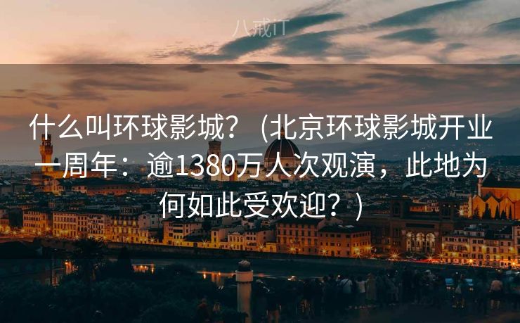 什么叫环球影城？ (北京环球影城开业一周年：逾1380万人次观演，此地为何如此受欢迎？)