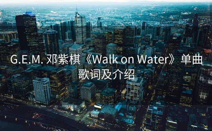G.E.M. 邓紫棋《Walk on Water》单曲歌词及介绍
