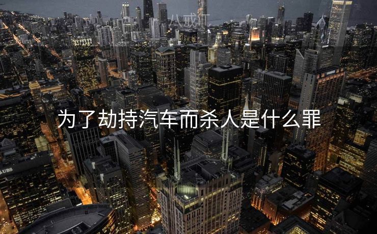 为了劫持汽车而杀人是什么罪 为了劫持汽车而杀人是什么罪