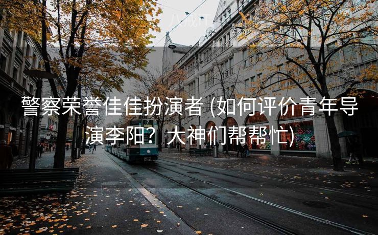 警察荣誉佳佳扮演者 (如何评价青年导演李阳？大神们帮帮忙)