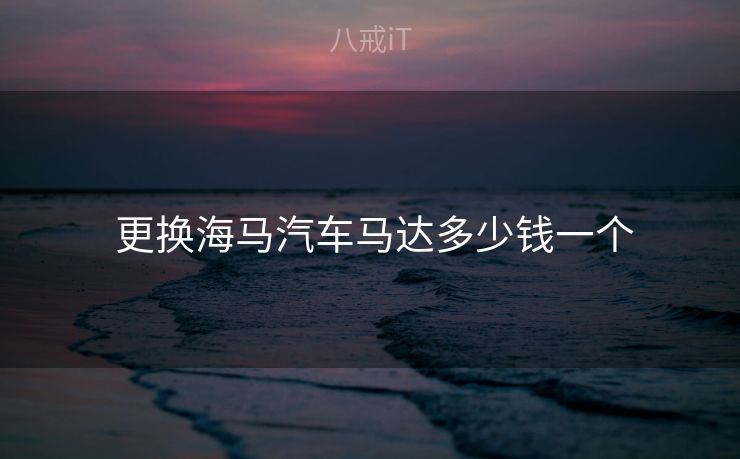  更换海马汽车马达多少钱一个