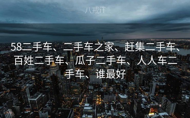 58二手车、二手车之家、赶集二手车、百姓二手车、瓜子二手车、人人车二手车、谁最好 58二手车、二手车之家、赶集二手车、百姓二手车、瓜子二手车、人人车二手车、谁最好