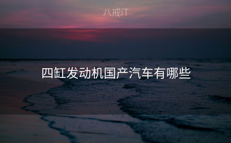 四缸发动机国产汽车有哪些 四缸发动机国产汽车有哪些