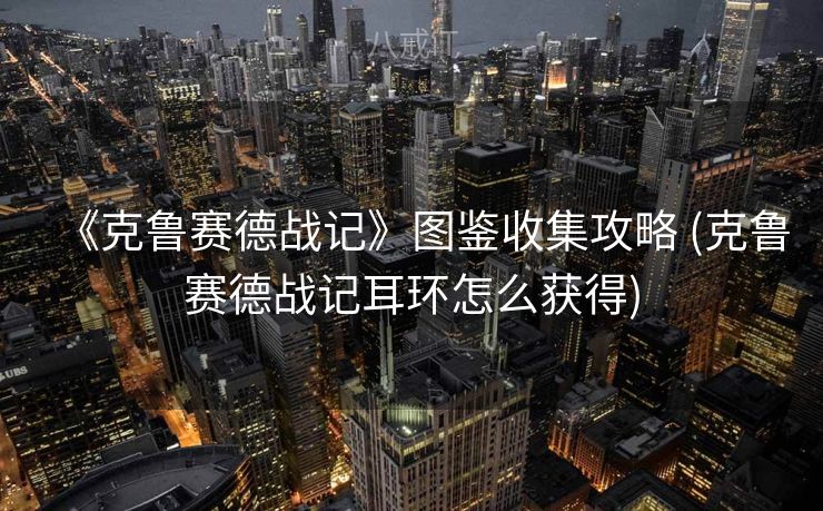 《克鲁赛德战记》图鉴收集攻略 (克鲁赛德战记耳环怎么获得)