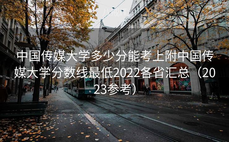 中国传媒大学多少分能考上附中国传媒大学分数线最低2022各省汇总（2023参考）
