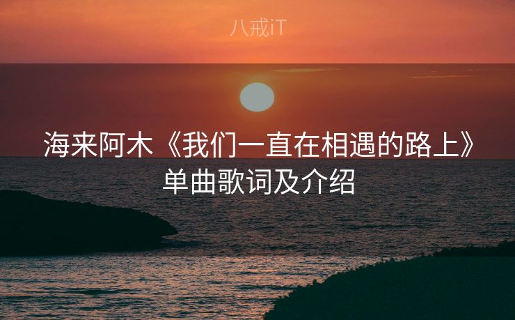 海来阿木《我们一直在相遇的路上》单曲歌词及介绍 海来阿木《我们一直在相遇的路上》单曲歌词及介绍