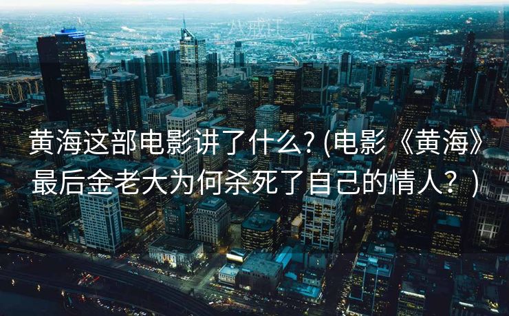 黄海这部电影讲了什么? (电影《黄海》最后金老大为何杀死了自己的情人?) 黄海这部电影讲了什么? (电影《黄海》最后金老大为何杀死了自己的情人?)
