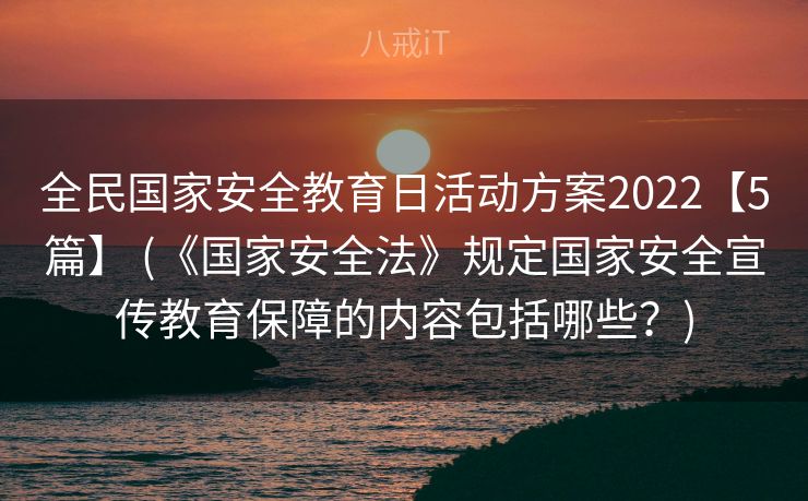 全民国家安全教育日活动方案2022【5篇】 (《国家安全法》规定国家安全宣传教育保障的内容包括哪些？)