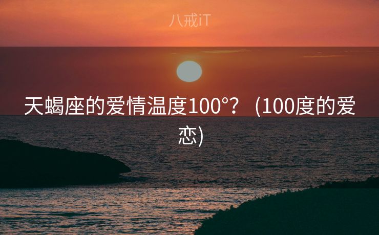 天蝎座的爱情温度100°？ (100度的爱恋)