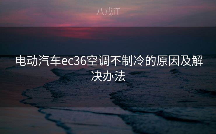 电动汽车ec36空调不制冷的原因及解决办法