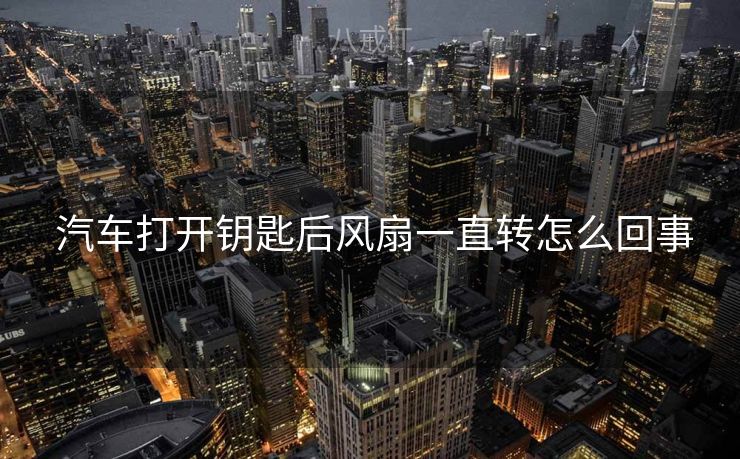  汽车打开钥匙后风扇一直转怎么回事