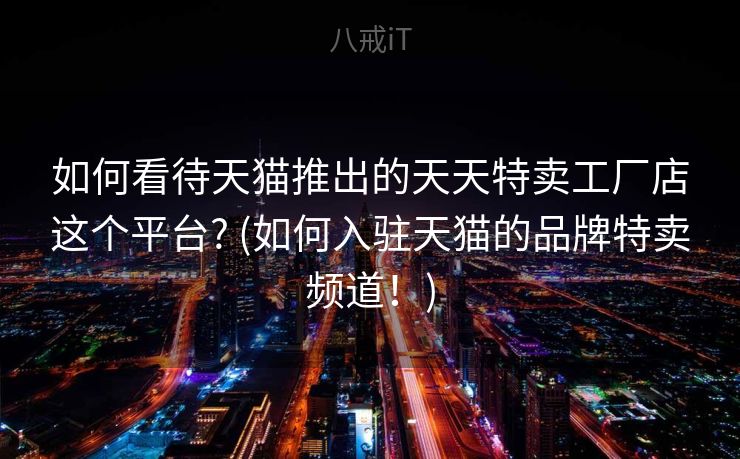 如何看待天猫推出的天天特卖工厂店这个平台? (如何入驻天猫的品牌特卖频道!) 如何看待天猫推出的天天特卖工厂店这个平台? (如何入驻天猫的品牌特卖频道!)