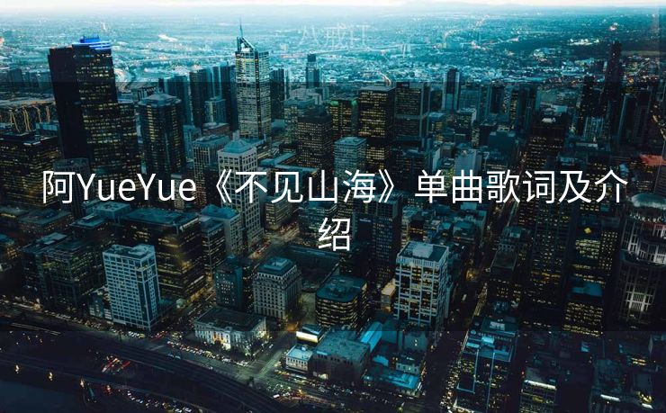 阿YueYue《不见山海》单曲歌词及介绍