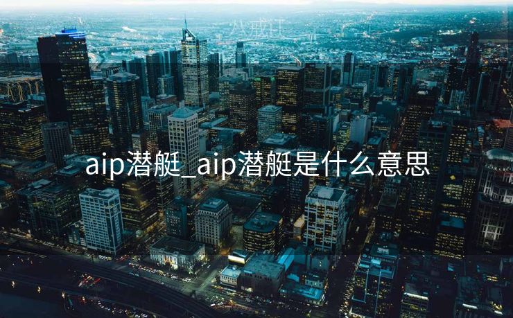 aip潜艇_aip潜艇是什么意思 aip潜艇_aip潜艇是什么意思
