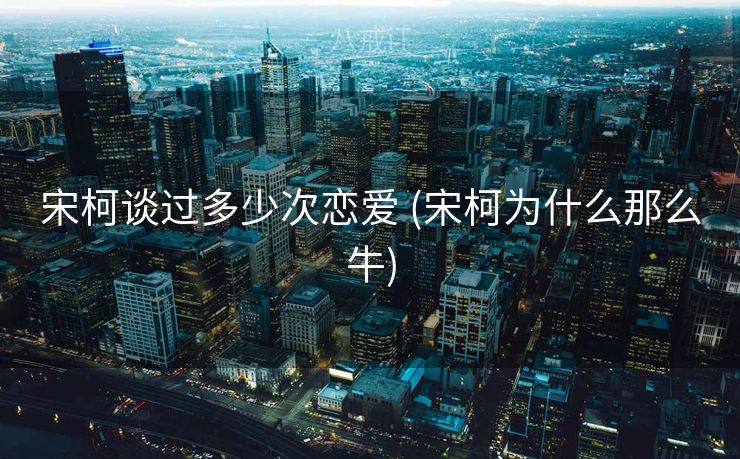 宋柯谈过多少次恋爱 (宋柯为什么那么牛)