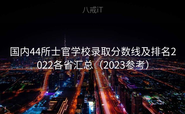 国内44所士官学校录取分数线及排名2022各省汇总（2023参考）
