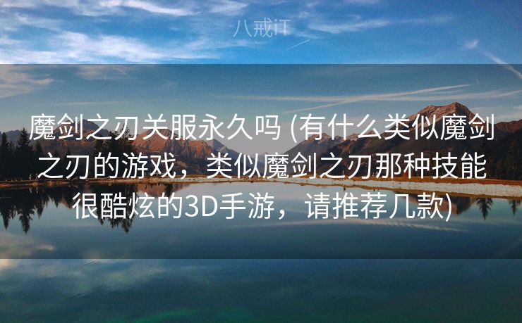 魔剑之刃关服永久吗 (有什么类似魔剑之刃的游戏，类似魔剑之刃那种技能很酷炫的3D手游，请推荐几款)