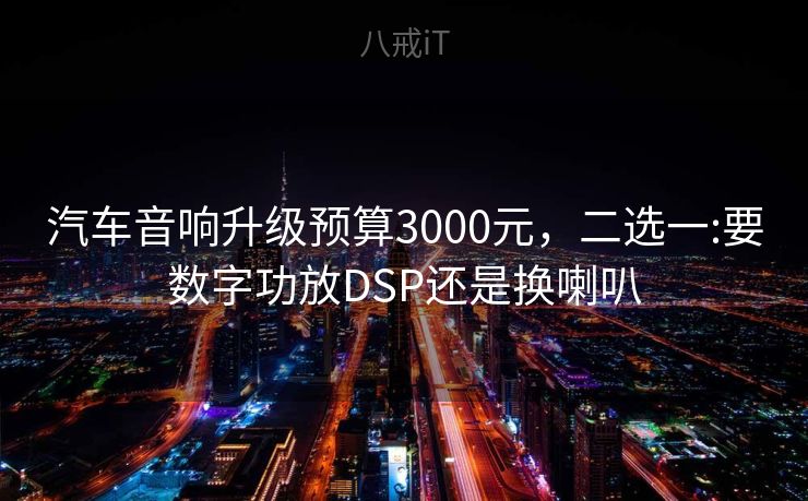 汽车音响升级预算3000元,二选一:要数字功放DSP还是换喇叭 汽车音响升级预算3000元,二选一:要数字功放DSP还是换喇叭