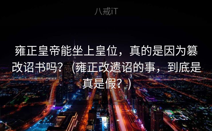雍正皇帝能坐上皇位，真的是因为篡改诏书吗？ (雍正改遗诏的事，到底是真是假？)