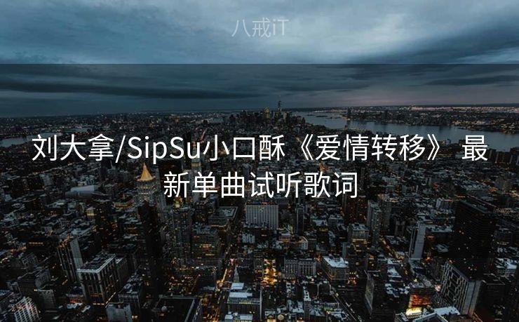 刘大拿/SipSu小口酥《爱情转移》 最新单曲试听歌词