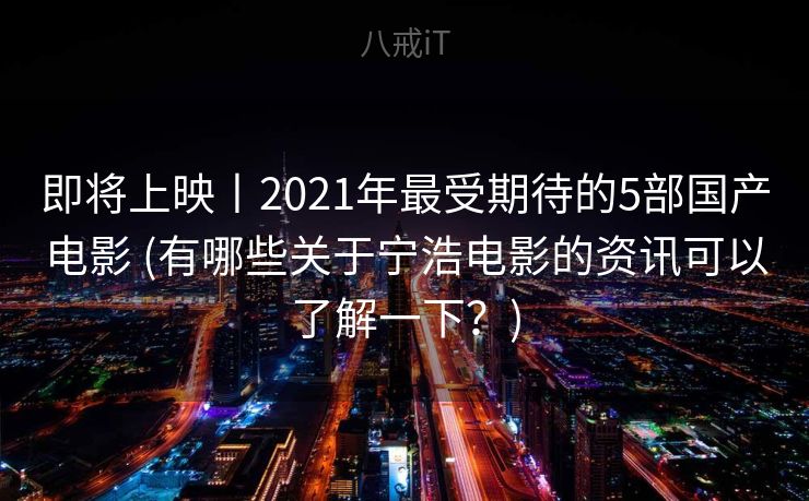 即将上映丨2021年最受期待的5部国产电影 (有哪些关于宁浩电影的资讯可以了解一下？)