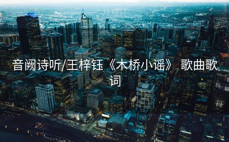 音阙诗听/王梓钰《木桥小谣》 歌曲歌词
