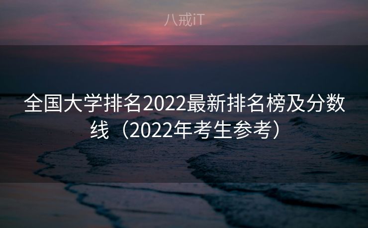 全国大学排名2022最新排名榜及分数线（2022年考生参考）