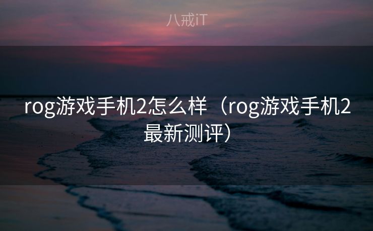 rog游戏手机2怎么样（rog游戏手机2最新测评）