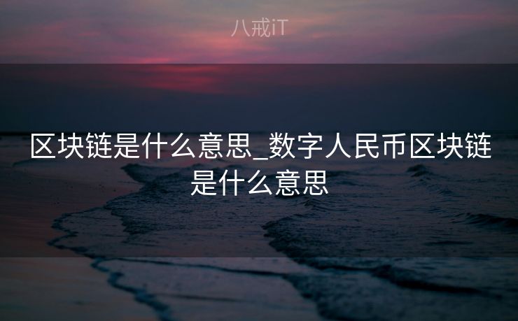 区块链是什么意思_数字人民币区块链是什么意思