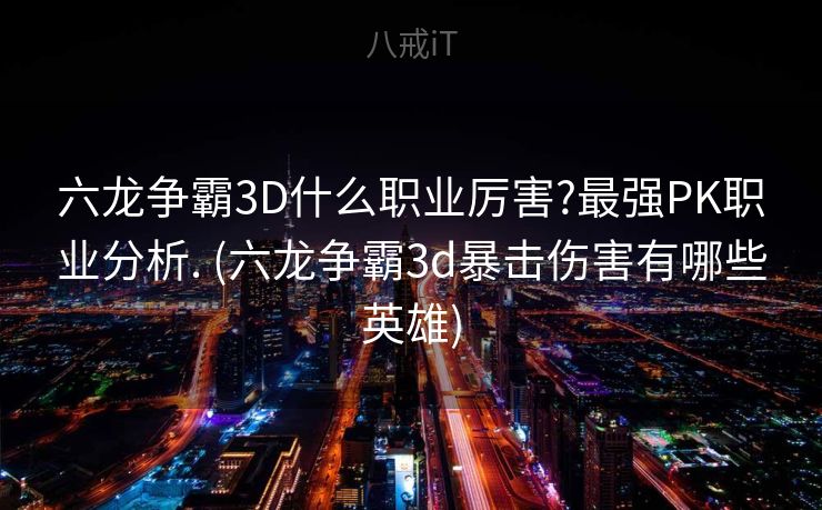 六龙争霸3D什么职业厉害?最强PK职业分析. (六龙争霸3d暴击伤害有哪些英雄)