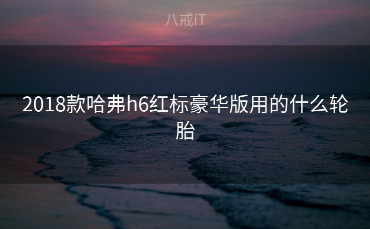 2018款哈弗h6红标豪华版用的什么轮胎