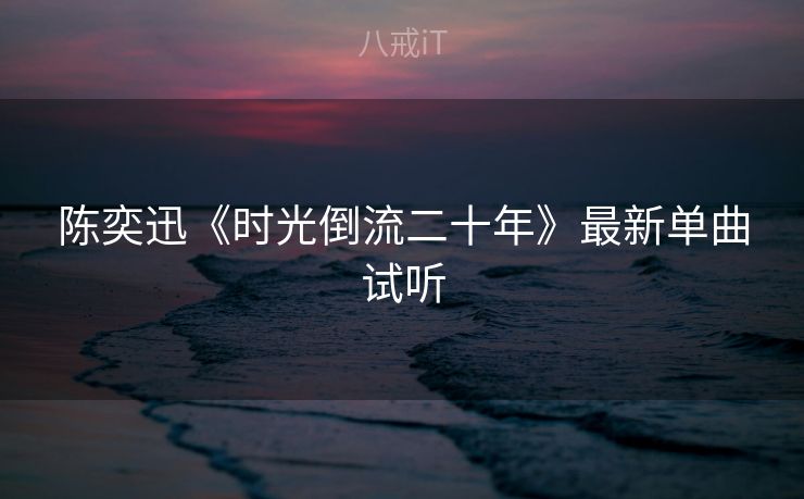 陈奕迅《时光倒流二十年》最新单曲试听