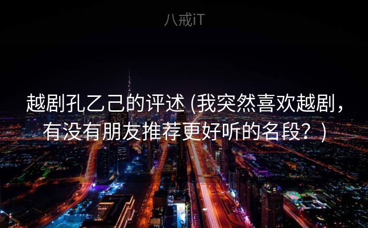 越剧孔乙己的评述 (我突然喜欢越剧,有没有朋友推荐更好听的名段?) 越剧孔乙己的评述 (我突然喜欢越剧,有没有朋友推荐更好听的名段?)