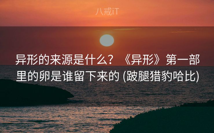 异形的来源是什么?《异形》第一部里的卵是谁留下来的 (跛腿猎豹哈比) 异形的来源是什么?《异形》第一部里的卵是谁留下来的 (跛腿猎豹哈比)