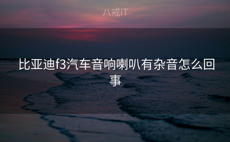  比亚迪f3汽车音响喇叭有杂音怎么回事