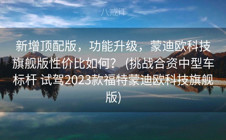 新增顶配版,功能升级,蒙迪欧科技旗舰版性价比如何? (挑战合资中型车标杆 试驾2023款福特蒙迪欧科技旗舰版) 新增顶配版,功能升级,蒙迪欧科技旗舰版性价比如何? (挑战合资中型车标杆 试驾2023款福特蒙迪欧科技旗舰版)