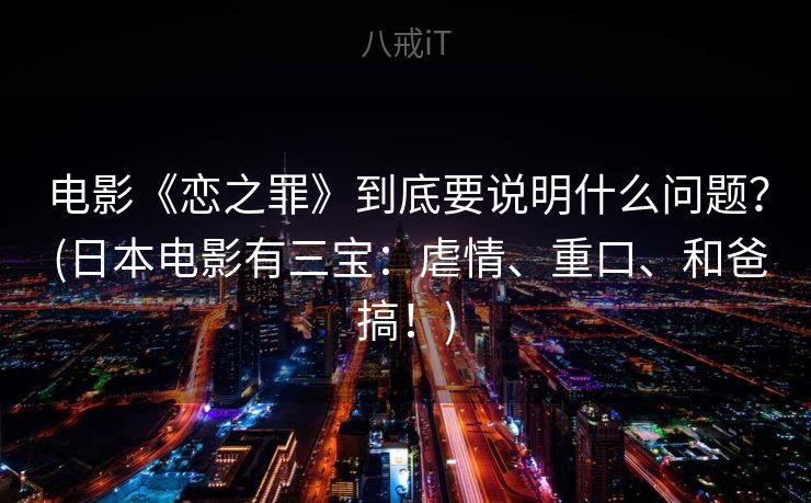 电影《恋之罪》到底要说明什么问题？ (日本电影有三宝：虐情、重口、和爸搞！)