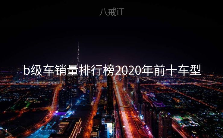 b级车销量排行榜2020年前十车型 b级车销量排行榜2020年前十车型