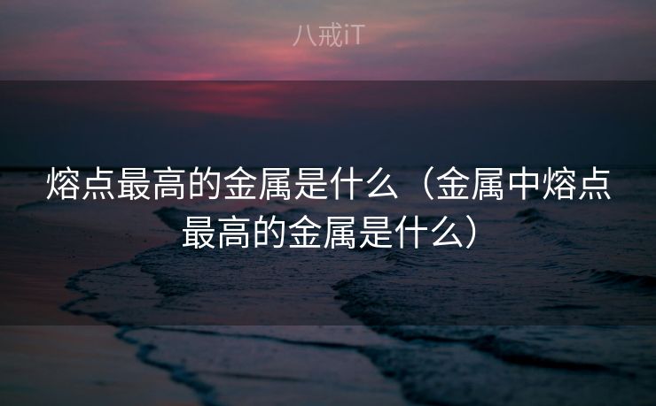 熔点最高的金属是什么（金属中熔点最高的金属是什么）