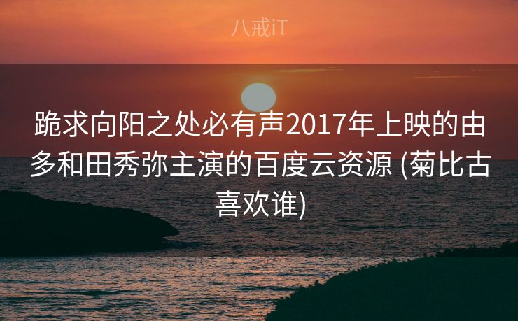 跪求向阳之处必有声2017年上映的由多和田秀弥主演的百度云资源 (菊比古喜欢谁)